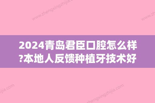 2024青岛君臣口腔怎么样?本地人反馈种植牙技术好收费还不贵(青岛口腔医院种植牙价格)