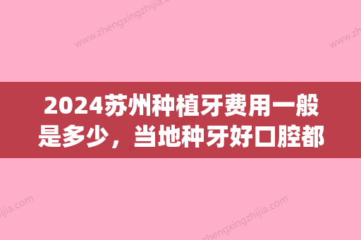 2024苏州种植牙费用一般是多少，当地种牙好口腔都有哪些？(苏州哪里种植牙便宜)