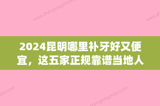 2024昆明哪里补牙好又便宜，这五家正规靠谱当地人都来(昆明口腔医院补牙价格)