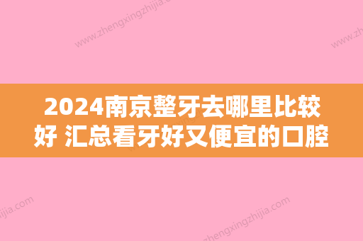 2024南京整牙去哪里比较好 汇总看牙好又便宜的口腔医院