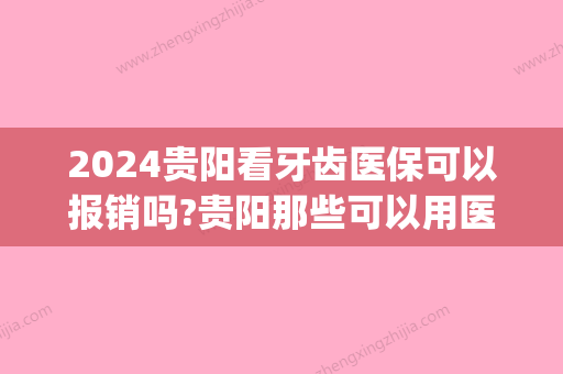 2024贵阳看牙齿医保可以报销吗?贵阳那些可以用医保的口腔医院!(贵阳可以用医保的牙科医院)