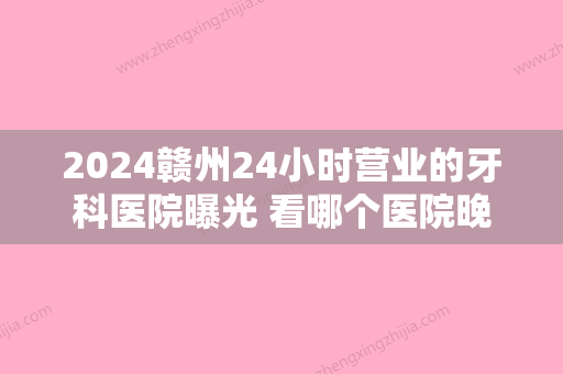 2024赣州24小时营业的牙科医院曝光 看哪个医院晚上有牙科急诊