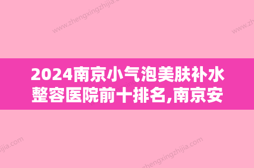 2024南京小气泡美肤补水整容医院前十排名,南京安安整形美容家喻户晓