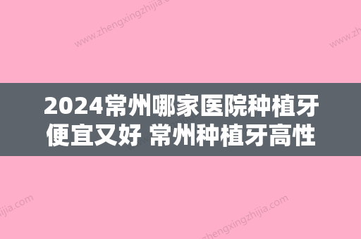 2024常州哪家医院种植牙便宜又好 常州种植牙高性价比医院汇总