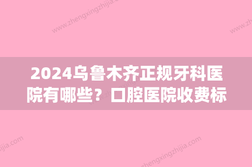 2024乌鲁木齐正规牙科医院有哪些？口腔医院收费标准大概多少钱？(乌鲁木齐市口腔医院是公立医院吗)