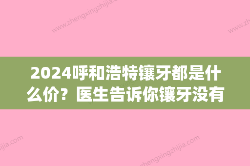 2024呼和浩特镶牙都是什么价？医生告诉你镶牙没有种牙换算！(呼市镶牙一颗多少钱)