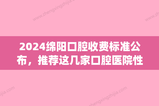 2024绵阳口腔收费标准公布，推荐这几家口腔医院性价比高(绵阳市人民医院口腔科收费标准)