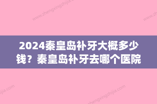 2024秦皇岛补牙大概多少钱？秦皇岛补牙去哪个医院比较好？(秦皇岛补牙多少钱一颗)