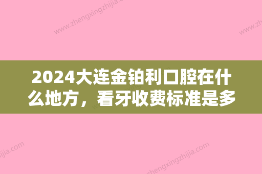 2024大连金铂利口腔在什么地方，看牙收费标准是多少？