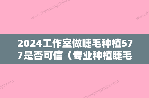 2024工作室做睫毛种植577是否可信（专业种植睫毛）