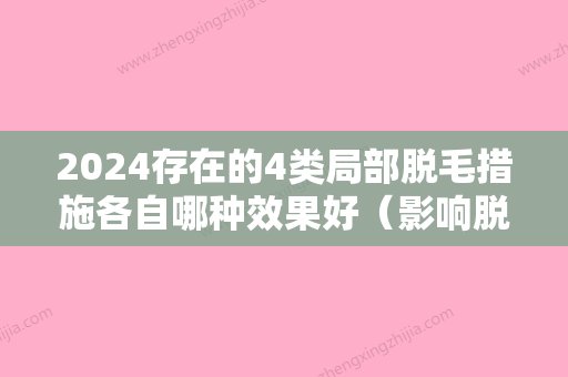 2024存在的4类局部脱毛措施各自哪种效果好（影响脱毛效果的因素）