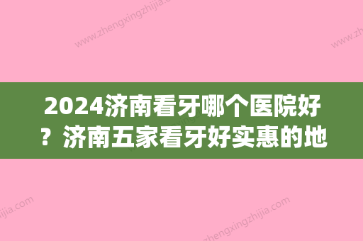 2024济南看牙哪个医院好？济南五家看牙好实惠的地方！(济南市看牙哪里便宜又好)