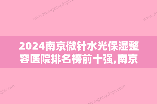 2024南京微针水光保湿整容医院排名榜前十强,南京容丽妍医疗美容全国连锁店首次上榜