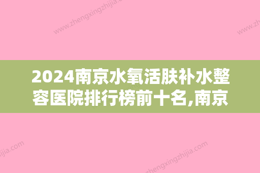 2024南京水氧活肤补水整容医院排行榜前十名,南京汐美荟美容医疗医院出类拔萃