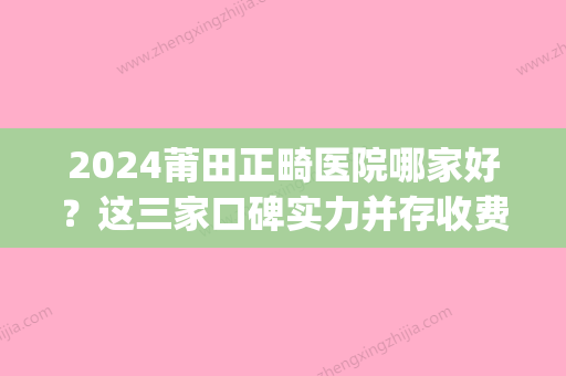 2024莆田正畸医院哪家好？这三家口碑实力并存收费也不贵！(莆田矫正牙齿哪家好)