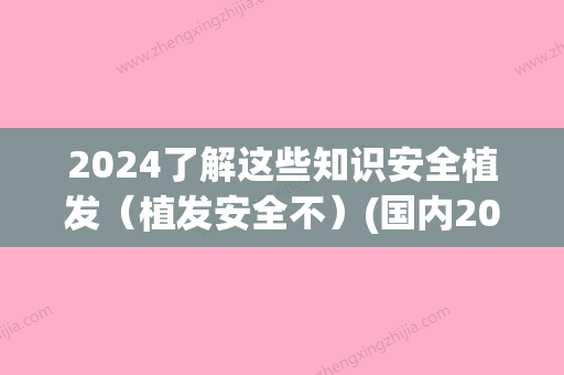 2024了解这些知识安全植发（植发安全不）(国内2024年植发新技术)