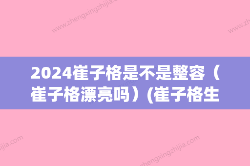 2024崔子格是不是整容（崔子格漂亮吗）(崔子格生活照)