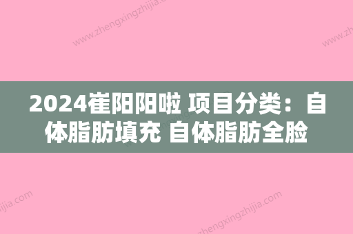 2024崔阳阳啦 项目分类：自体脂肪填充 自体脂肪全脸填充