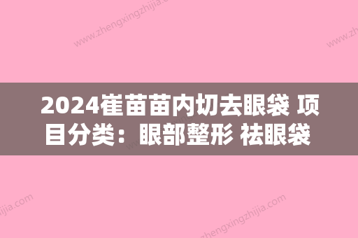 2024崔苗苗内切去眼袋 项目分类：眼部整形 祛眼袋 内切祛眼袋