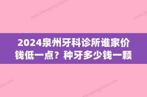 2024泉州牙科诊所谁家价钱低一点？种牙多少钱一颗啊(泉州哪家牙科诊所好价格又不贵)