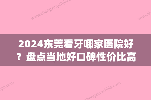 2024东莞看牙哪家医院好？盘点当地好口碑性价比高口腔医院(东莞比较好牙科能选东莞口腔医院)