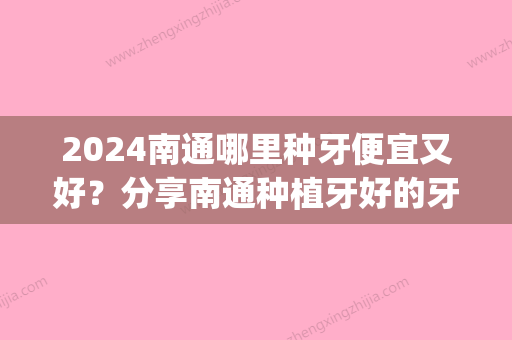 2024南通哪里种牙便宜又好？分享南通种植牙好的牙科！(南通口腔医院种植牙怎么样)