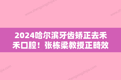 2024哈尔滨牙齿矫正去禾禾口腔！张栋梁教授正畸效果好！