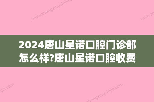 2024唐山星诺口腔门诊部怎么样?唐山星诺口腔收费贵吗!(上海星诺口腔收费贵吗)