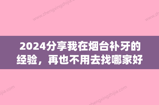 2024分享我在烟台补牙的经验，再也不用去找哪家好了！(烟台哪里补牙比较好)