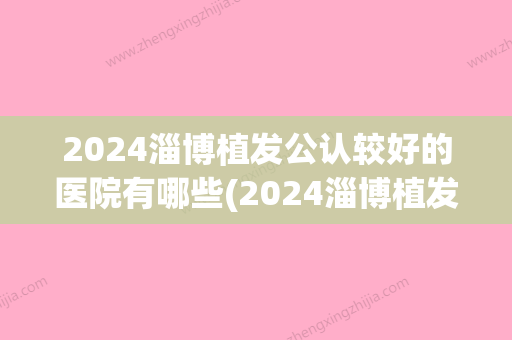 2024淄博植发公认较好的医院有哪些(2024淄博植发公认较好的医院有哪些呢)