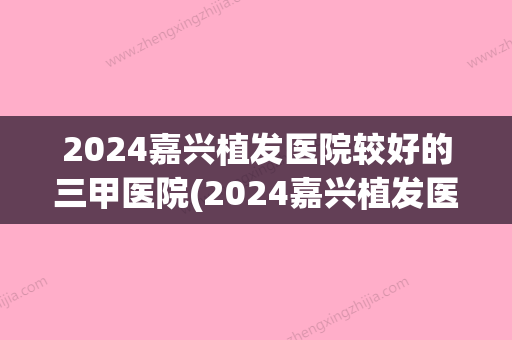 2024嘉兴植发医院较好的三甲医院(2024嘉兴植发医院较好的三甲医院有哪些)