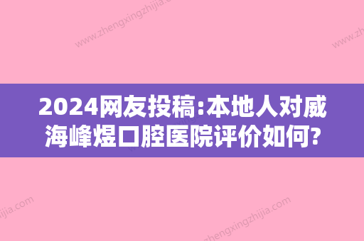 2024网友投稿:本地人对威海峰煜口腔医院评价如何?看牙值得来吗