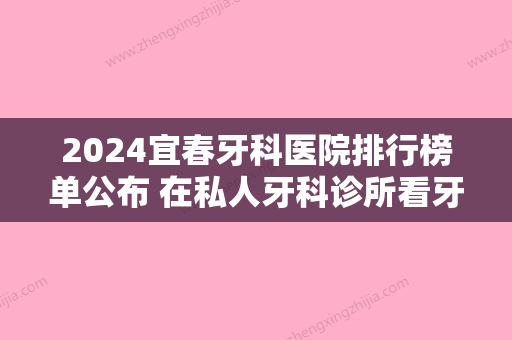 2024宜春牙科医院排行榜单公布 在私人牙科诊所看牙就找这几家