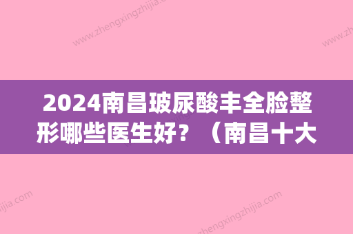 2024南昌玻尿酸丰全脸整形哪些医生好？（南昌十大正规整形医院）(南昌注射玻尿酸比较好的医生)