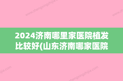 2024济南哪里家医院植发比较好(山东济南哪家医院植发效果好)