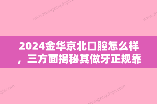 2024金华京北口腔怎么样，三方面揭秘其做牙正规靠谱吗！