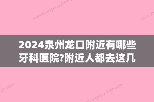 2024泉州龙口附近有哪些牙科医院?附近人都去这几家!(泉州出名的口腔医院有哪些)