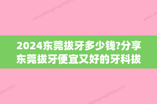 2024东莞拔牙多少钱?分享东莞拔牙便宜又好的牙科拔智齿收费(东莞哪里拔牙便宜)