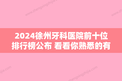 2024徐州牙科医院前十位排行榜公布 看看你熟悉的有没有