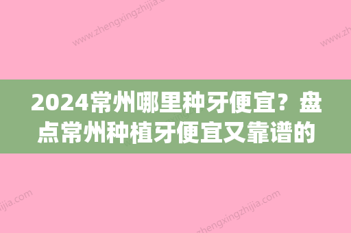 2024常州哪里种牙便宜？盘点常州种植牙便宜又靠谱的医院(常州哪里种牙好)