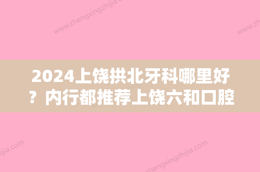 2024上饶拱北牙科哪里好？内行都推荐上饶六和口腔口岸店！