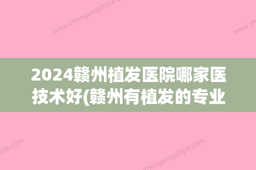 2024赣州植发医院哪家医技术好(赣州有植发的专业医院)