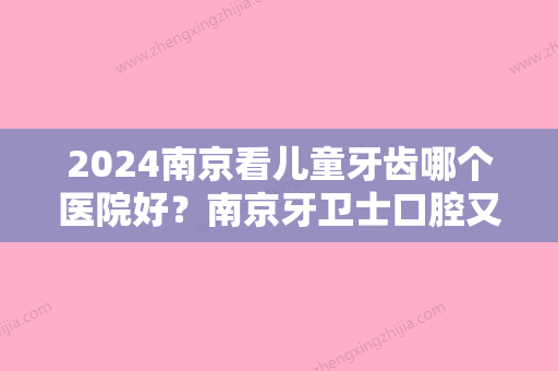 2024南京看儿童牙齿哪个医院好？南京牙卫士口腔又好又便宜！