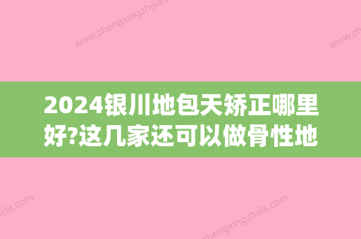 2024银川地包天矫正哪里好?这几家还可以做骨性地包天矫正!(哈尔滨地包天矫正哪里好)