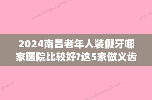 2024南昌老年人装假牙哪家医院比较好?这5家做义齿修复口碑好!(南昌补牙哪个医院好而且不贵)