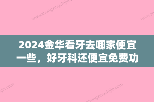 2024金华看牙去哪家便宜一些，好牙科还便宜免费功课分享！(金华补牙哪个医院好)