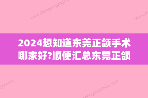 2024想知道东莞正颌手术哪家好?顺便汇总东莞正颌手术多少钱!(做正颌手术多少钱)