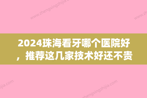 2024珠海看牙哪个医院好，推荐这几家技术好还不贵！(珠海哪个医院补牙比较好)