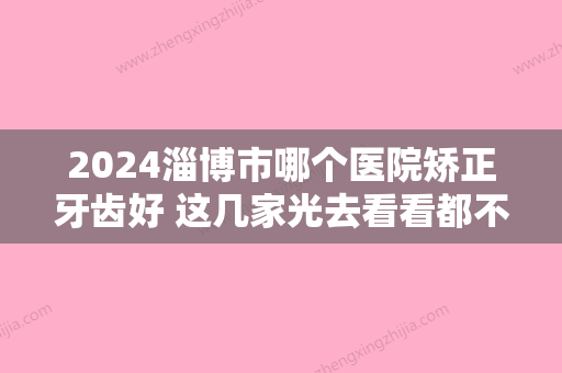 2024淄博市哪个医院矫正牙齿好 这几家光去看看都不亏