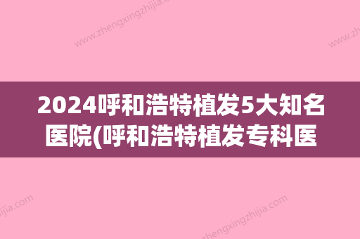 2024呼和浩特植发5大知名医院(呼和浩特植发专科医院)